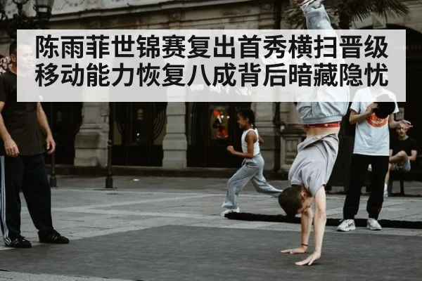 陈雨菲世锦赛复出首秀横扫晋级 移动能力恢复八成背后暗藏隐忧