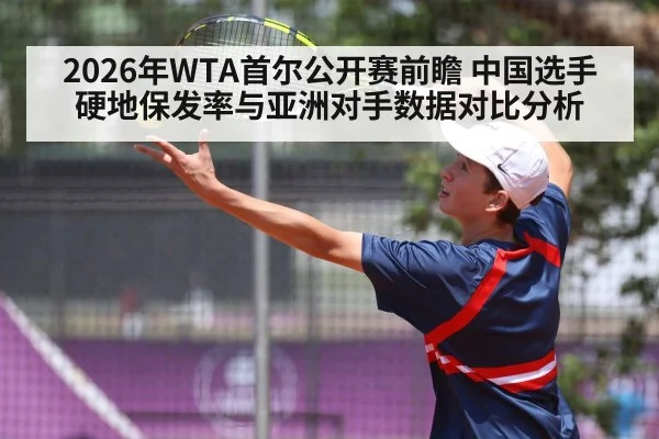 2026年WTA首尔公开赛前瞻 中国选手硬地保发率与亚洲对手数据对比分析