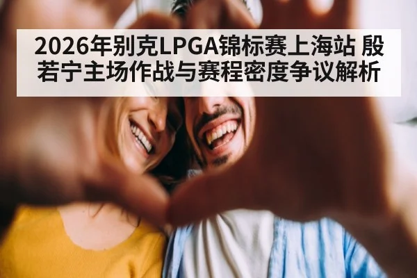 2026年别克LPGA锦标赛上海站 殷若宁主场作战与赛程密度争议解析