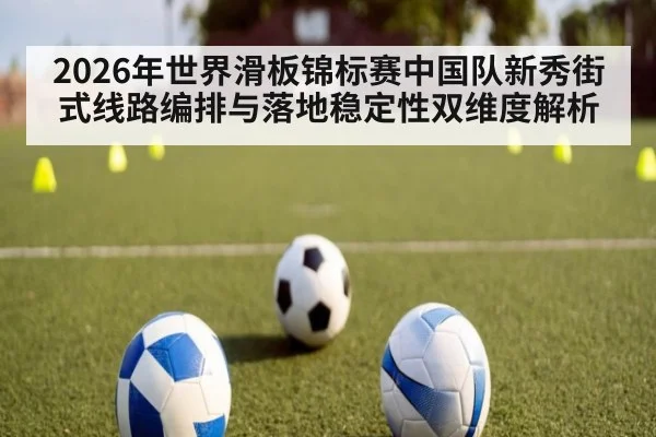 2026年世界滑板锦标赛中国队新秀街式线路编排与落地稳定性双维度解析
