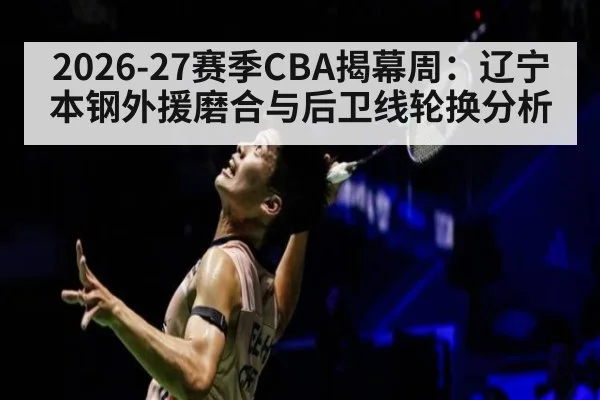 2026-27赛季CBA揭幕周：辽宁本钢外援磨合与后卫线轮换分析